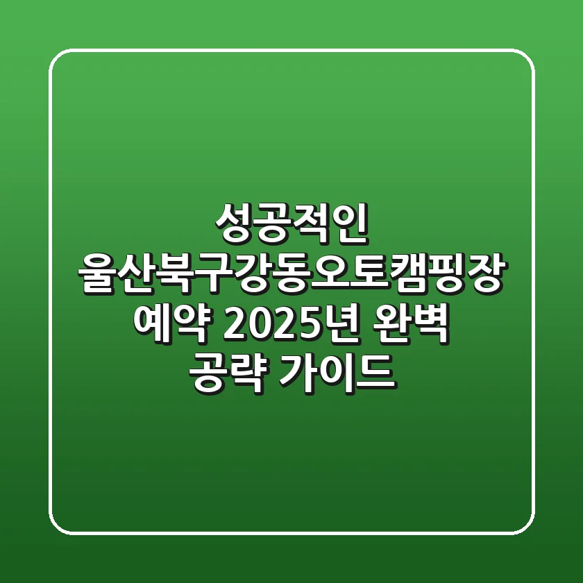 성공적인 울산북구강동오토캠핑장 예약! 2025년 완벽 공략 가이드