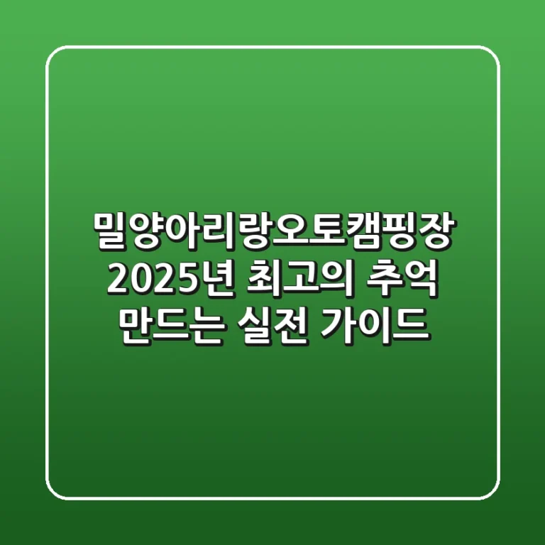 밀양아리랑오토캠핑장, 2025년 최고의 추억 만드는 실전 가이드