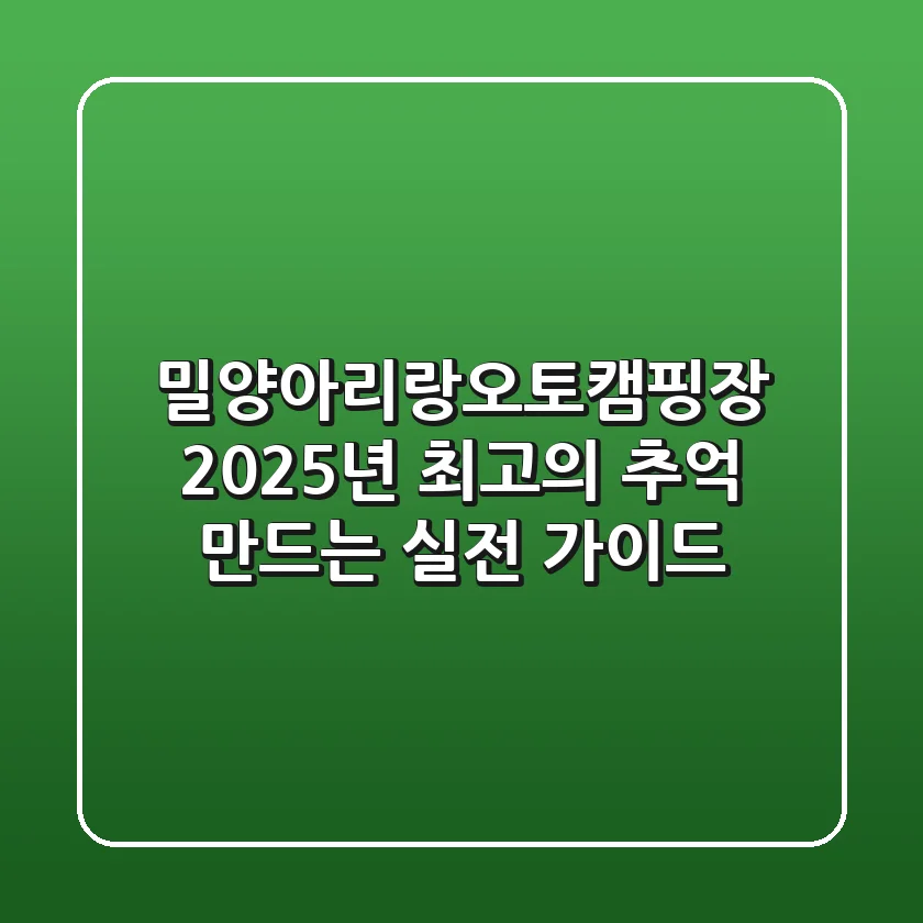 밀양아리랑오토캠핑장, 2025년 최고의 추억 만드는 실전 가이드