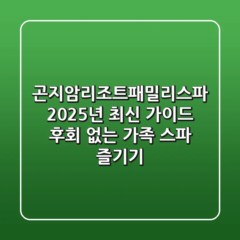 곤지암리조트패밀리스파 2025년 최신 가이드: 후회 없는 가족 스파 즐기기
