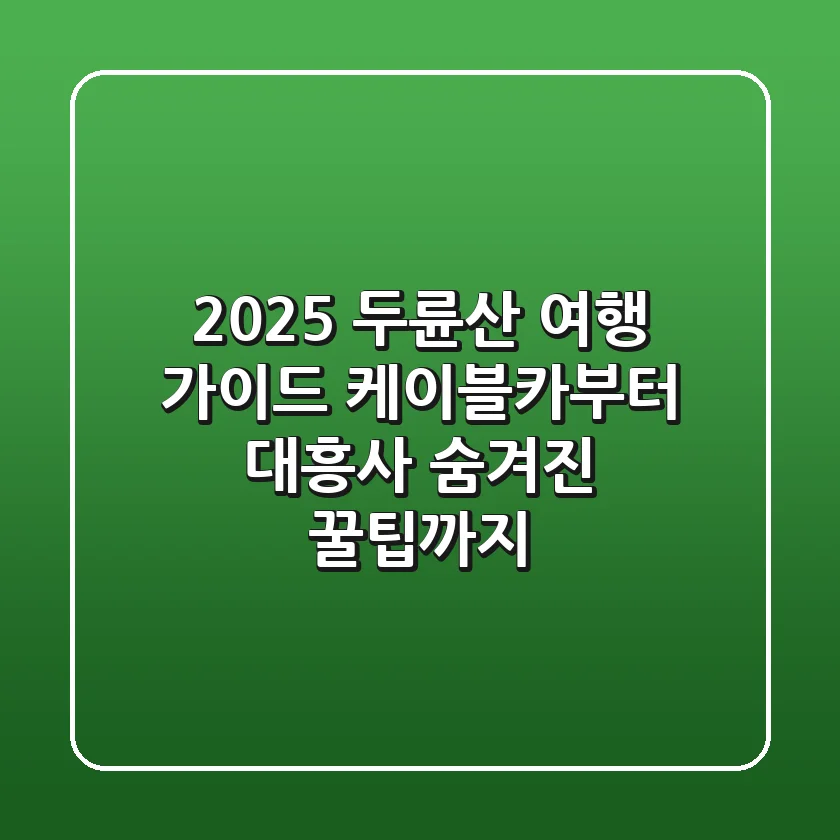 2025 두륜산 여행 가이드: 케이블카부터 대흥사, 숨겨진 꿀팁까지!