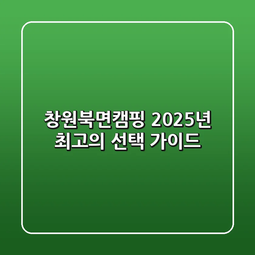 창원북면캠핑: 2025년 최고의 선택 가이드