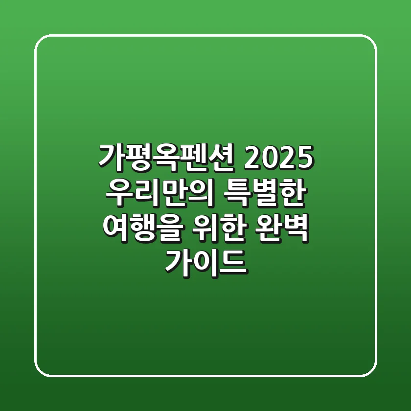 가평옥펜션 2025, 우리만의 특별한 여행을 위한 완벽 가이드
