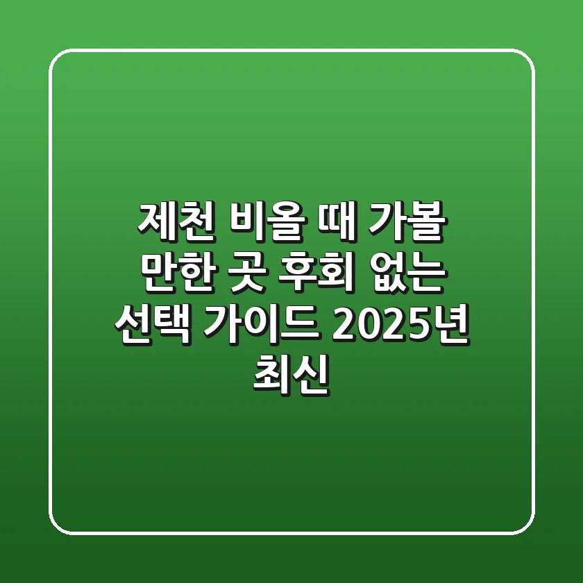 제천 비올 때 가볼 만한 곳, 후회 없는 선택 가이드 (2025년 최신)