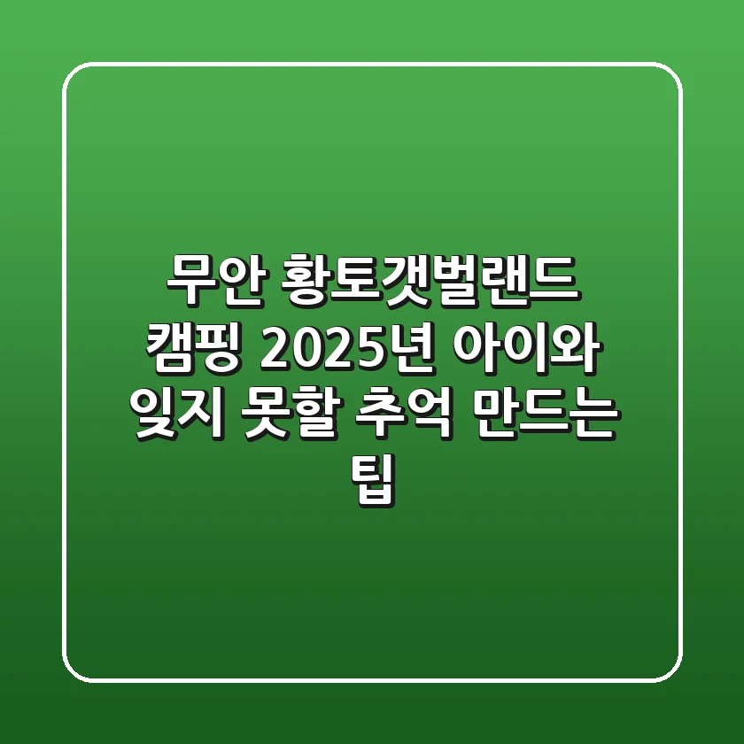 무안 황토갯벌랜드 캠핑, 2025년 아이와 잊지 못할 추억 만드는 팁