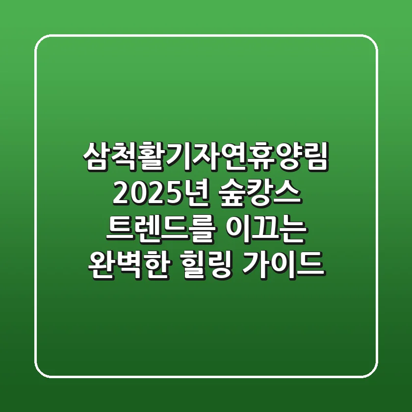 삼척활기자연휴양림: 2025년 숲캉스 트렌드를 이끄는 완벽한 힐링 가이드