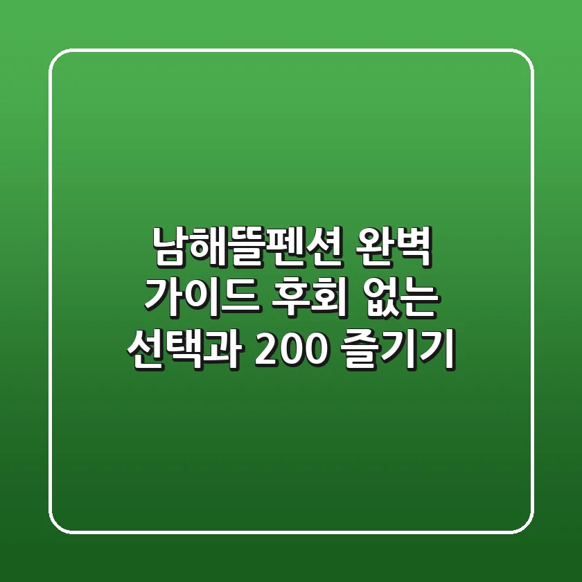 남해뜰펜션 완벽 가이드: 후회 없는 선택과 200% 즐기기