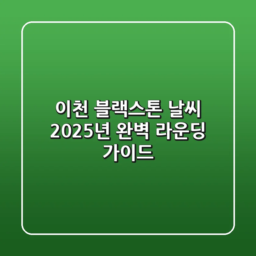 이천 블랙스톤 날씨, 2025년 완벽 라운딩 가이드