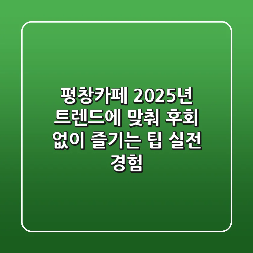 평창카페, 2025년 트렌드에 맞춰 후회 없이 즐기는 팁 (실전 경험!)