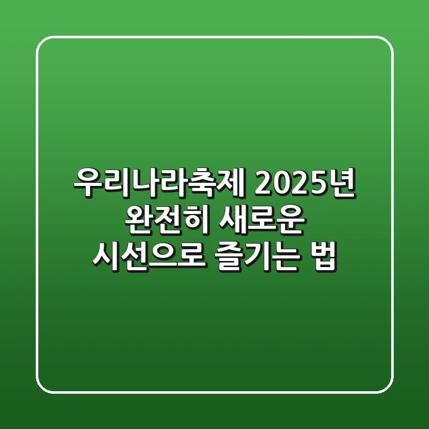 우리나라축제, 2025년 완전히 새로운 시선으로 즐기는 법