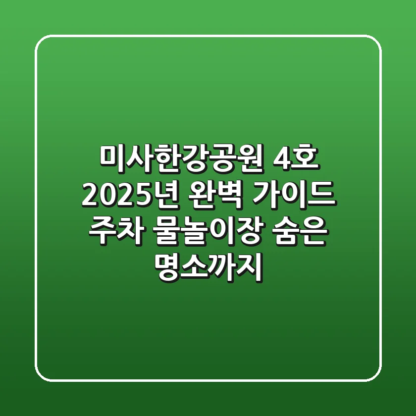 미사한강공원 4호 2025년 완벽 가이드: 주차, 물놀이장, 숨은 명소까지!