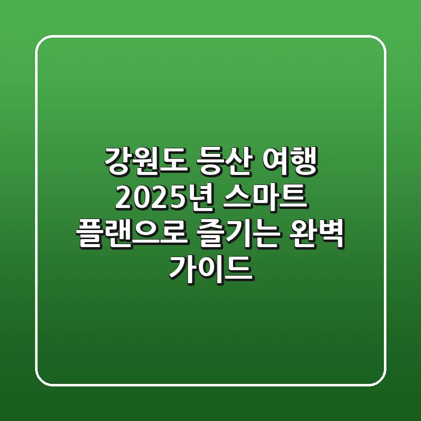 강원도 등산 여행, 2025년 스마트 플랜으로 즐기는 완벽 가이드