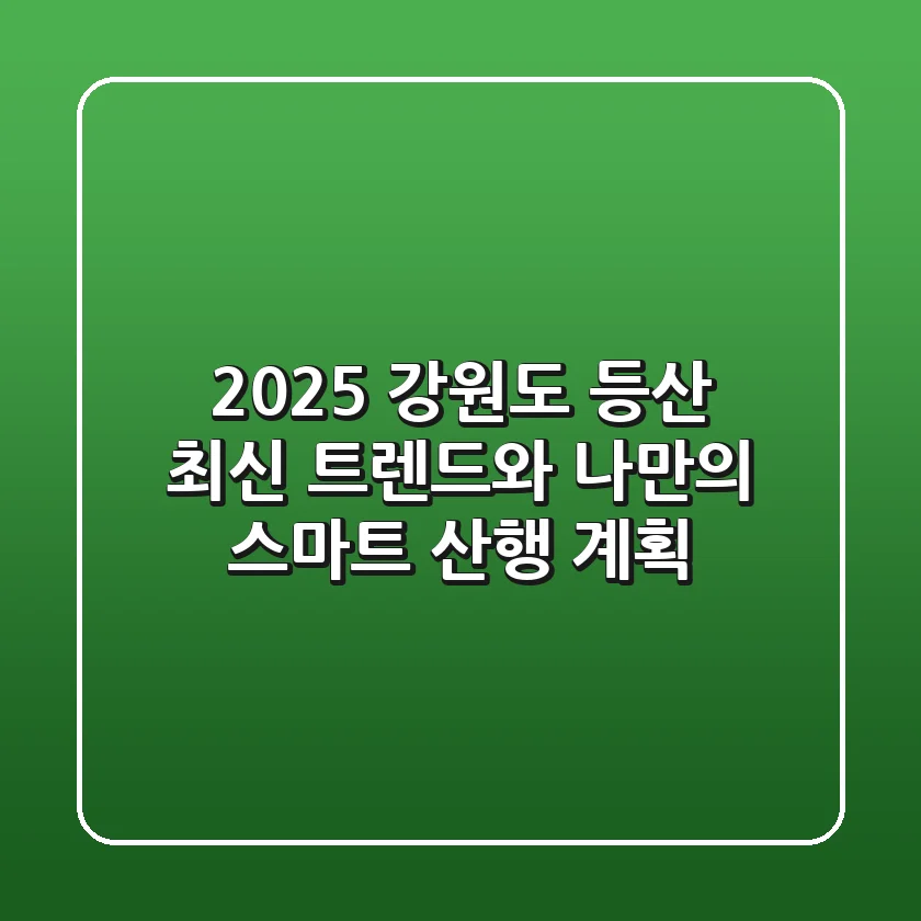 2025 강원도 등산: 최신 트렌드와 나만의 스마트 산행 계획
