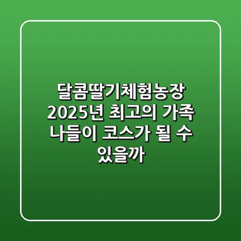 달콤딸기체험농장, 2025년 최고의 가족 나들이 코스가 될 수 있을까?