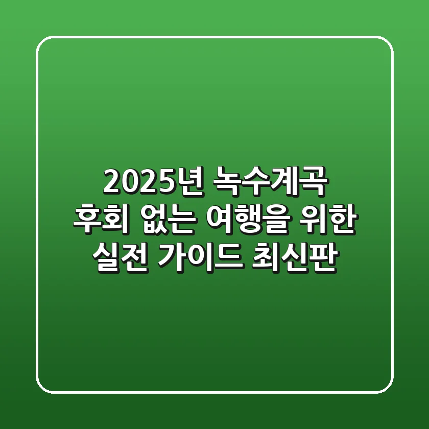 2025년 녹수계곡, 후회 없는 여행을 위한 실전 가이드 (최신판)