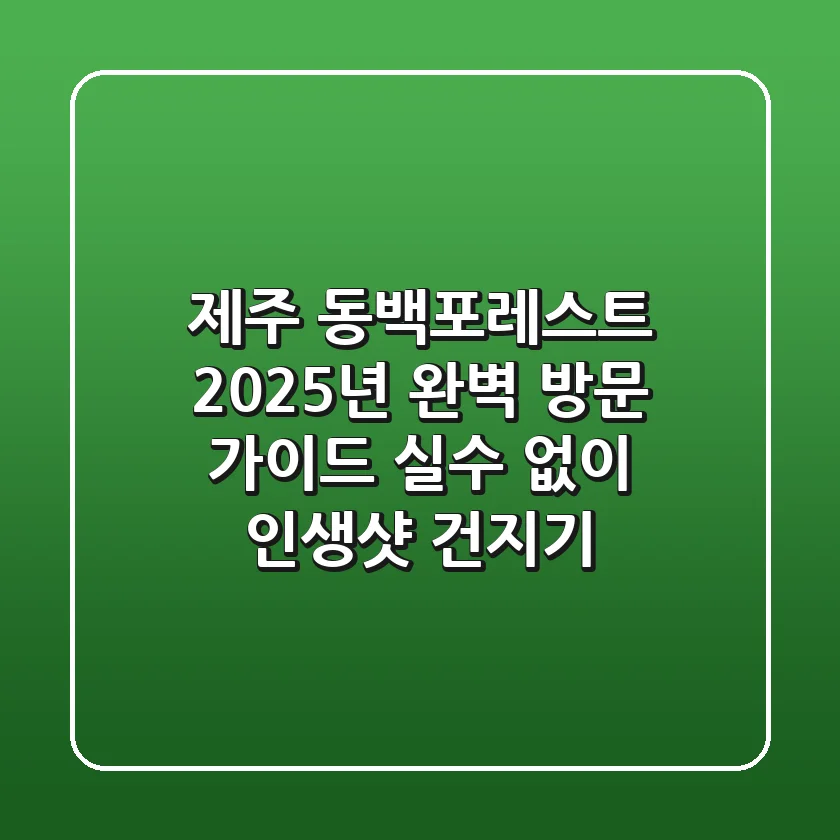 제주 동백포레스트, 2025년 완벽 방문 가이드: 실수 없이 인생샷 건지기!