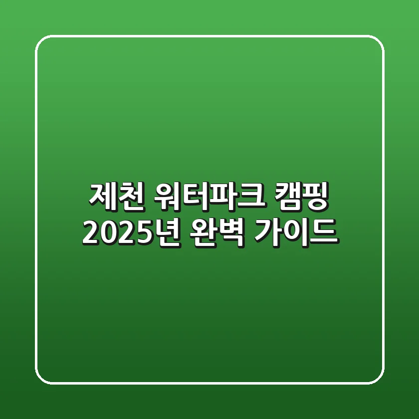 제천 워터파크 캠핑, 2025년 완벽 가이드!