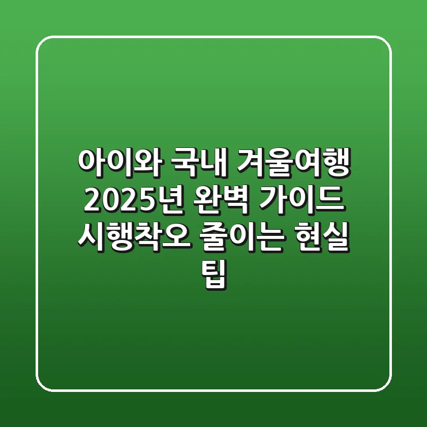 아이와 국내 겨울여행, 2025년 완벽 가이드! 시행착오 줄이는 현실 팁