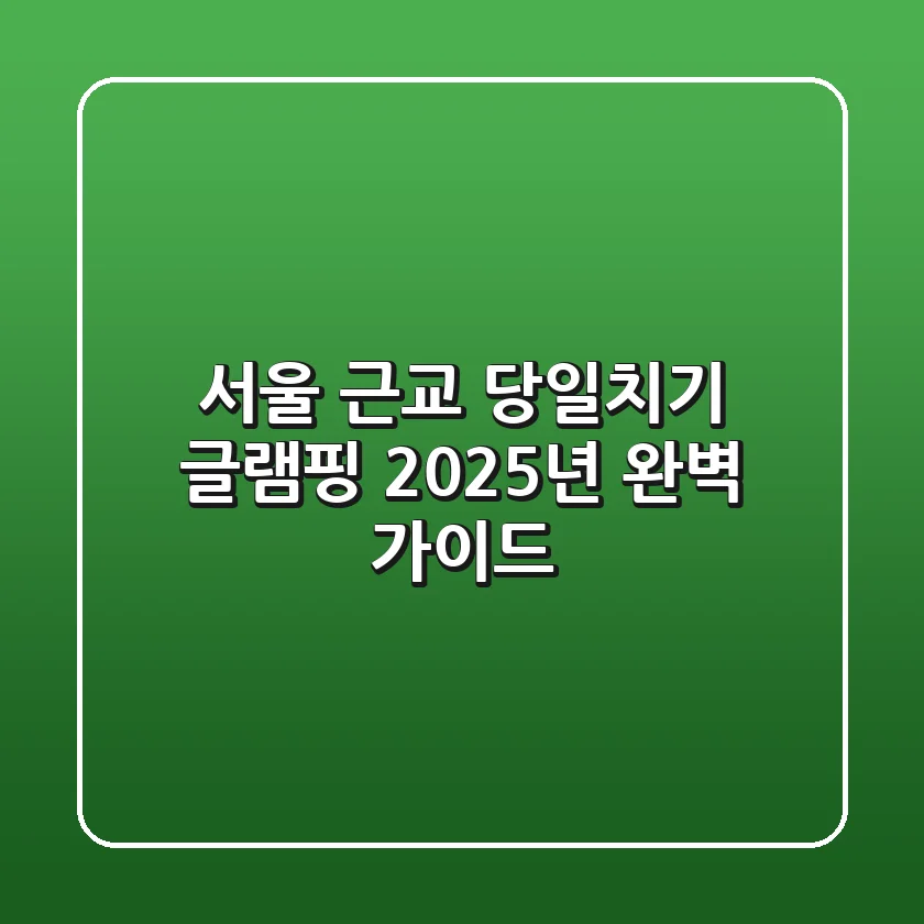 서울 근교 당일치기 글램핑, 2025년 완벽 가이드