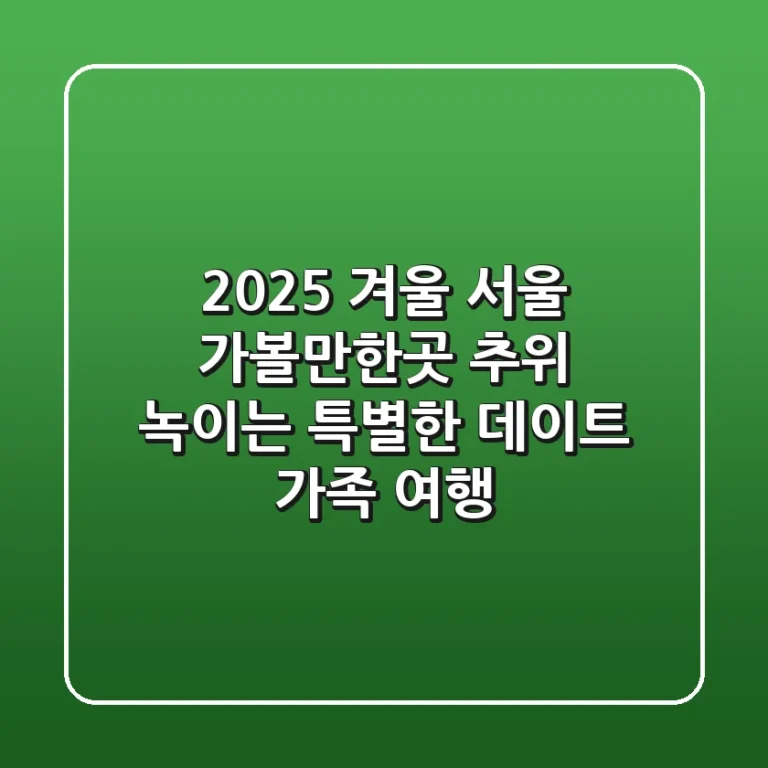 2025 겨울 서울 가볼만한곳: 추위 녹이는 특별한 데이트 & 가족 여행