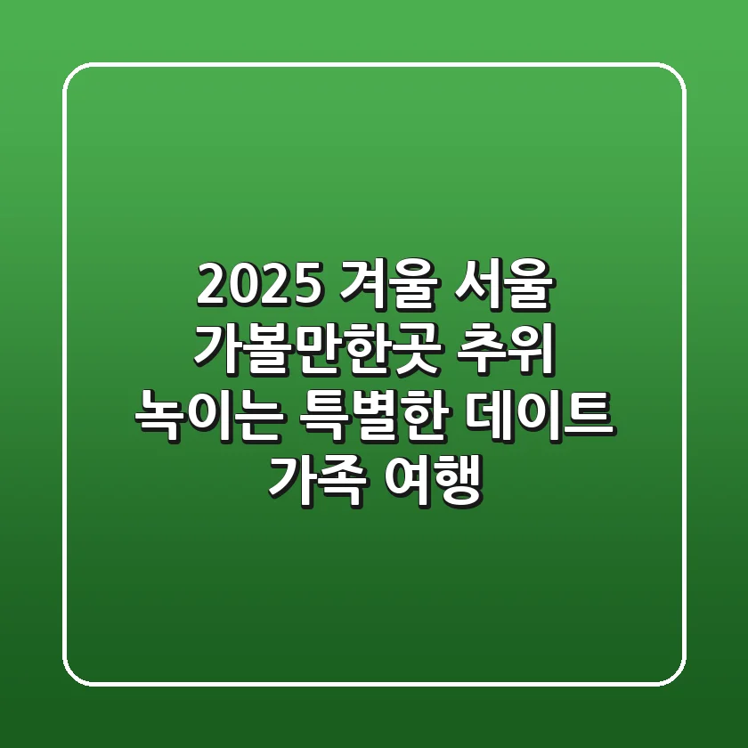 2025 겨울 서울 가볼만한곳: 추위 녹이는 특별한 데이트 & 가족 여행