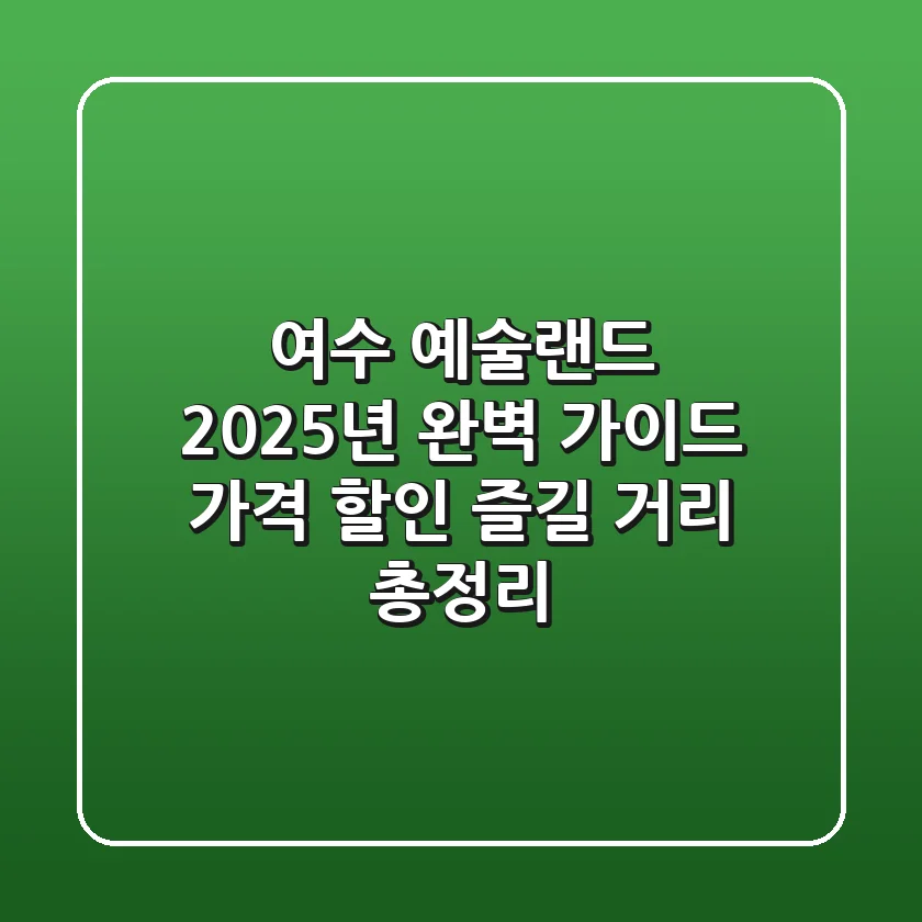 여수 예술랜드 2025년 완벽 가이드: 가격, 할인, 즐길 거리 총정리
