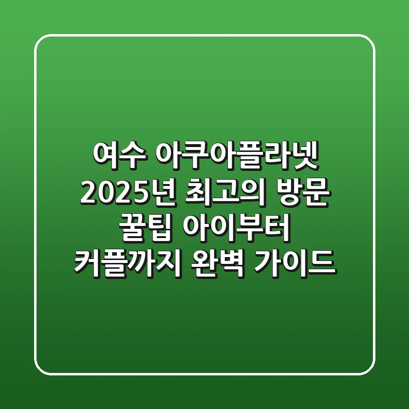 여수 아쿠아플라넷, 2025년 최고의 방문 꿀팁! 아이부터 커플까지 완벽 가이드