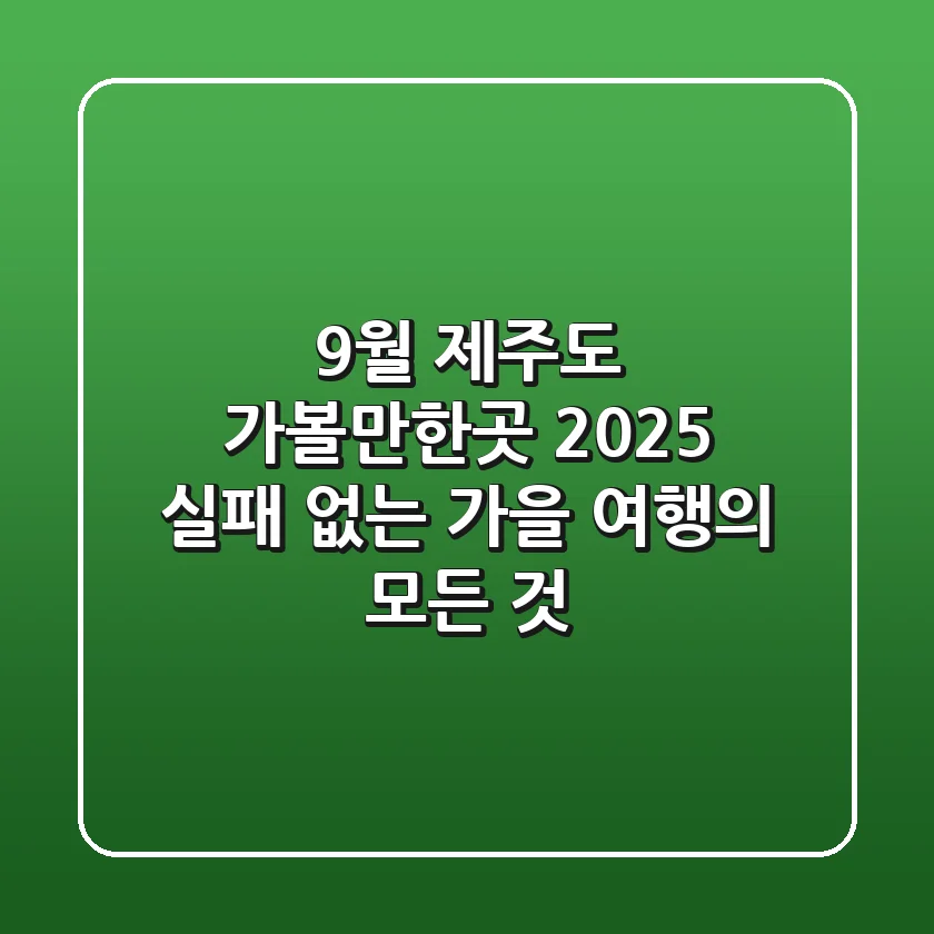 9월 제주도 가볼만한곳 2025: 실패 없는 가을 여행의 모든 것