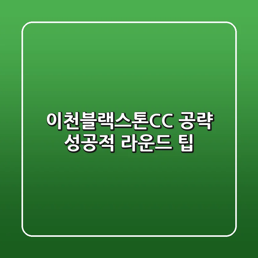 이천블랙스톤CC 공략, 성공적 라운드 팁