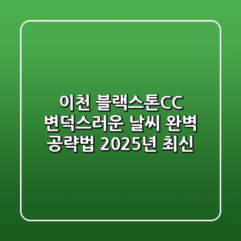 이천 블랙스톤CC, 변덕스러운 날씨 완벽 공략법 (2025년 최신)