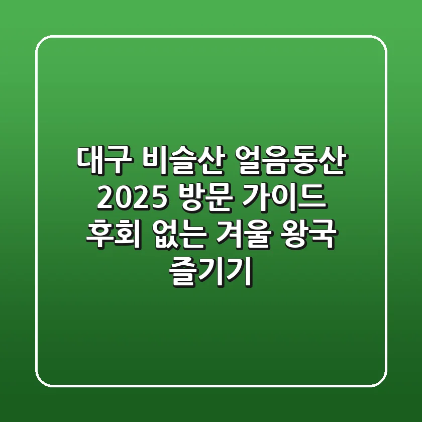 대구 비슬산 얼음동산 2025 방문 가이드: 후회 없는 겨울 왕국 즐기기