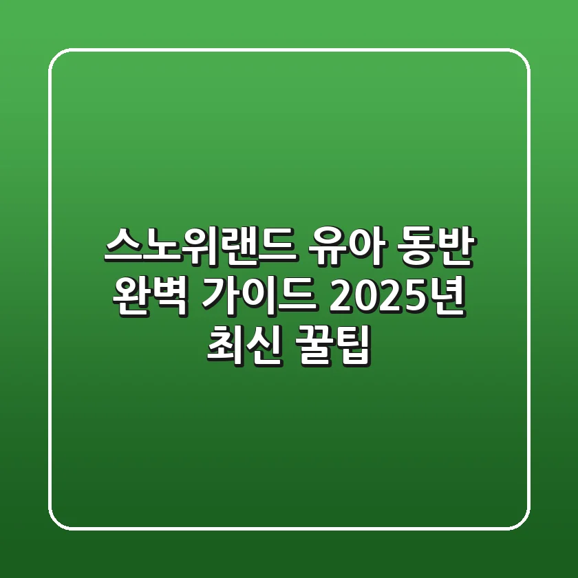스노위랜드 유아 동반 완벽 가이드: 2025년 최신 꿀팁!