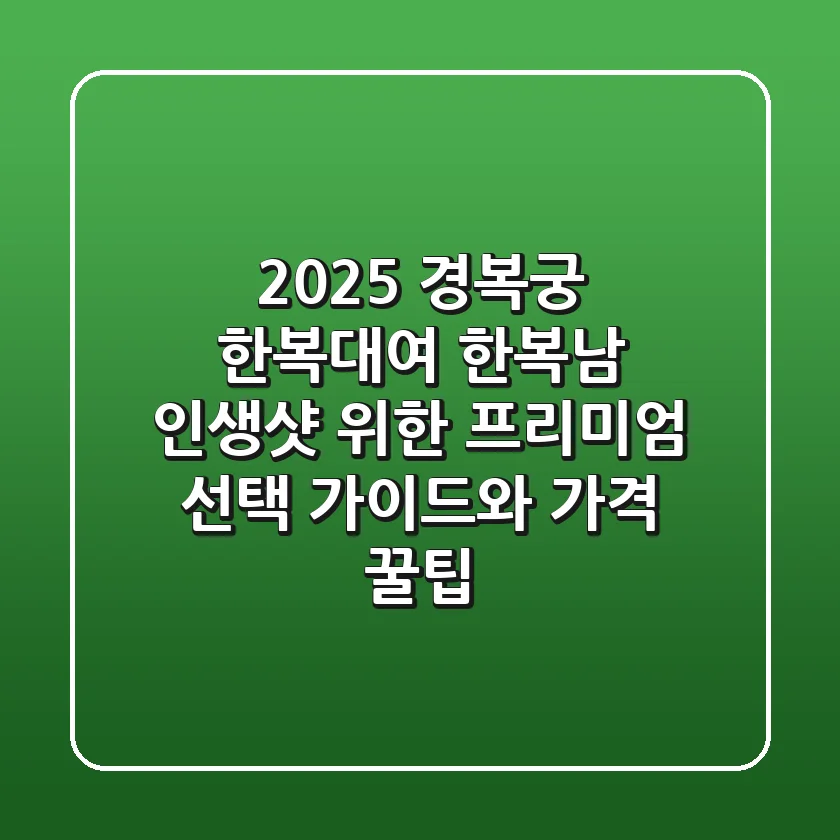 2025 경복궁 한복대여 한복남, 인생샷 위한 프리미엄 선택 가이드와 가격 꿀팁