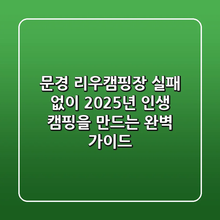 문경 리우캠핑장, 실패 없이 2025년 인생 캠핑을 만드는 완벽 가이드