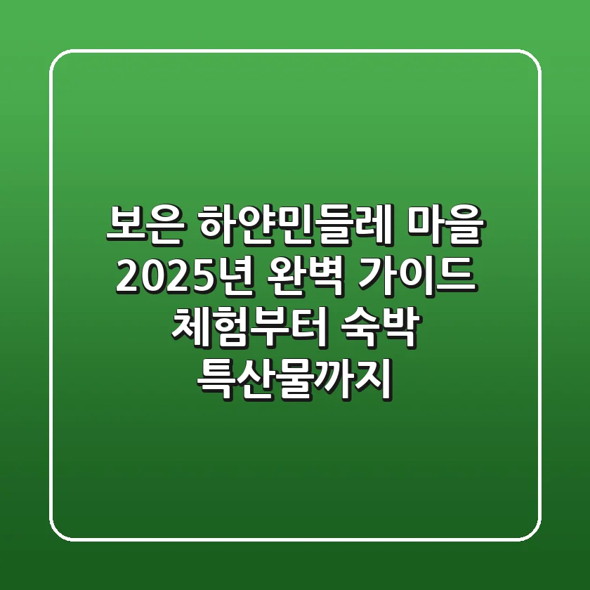 보은 하얀민들레 마을 2025년 완벽 가이드: 체험부터 숙박, 특산물까지