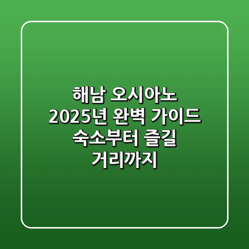 해남 오시아노 2025년 완벽 가이드: 숙소부터 즐길 거리까지