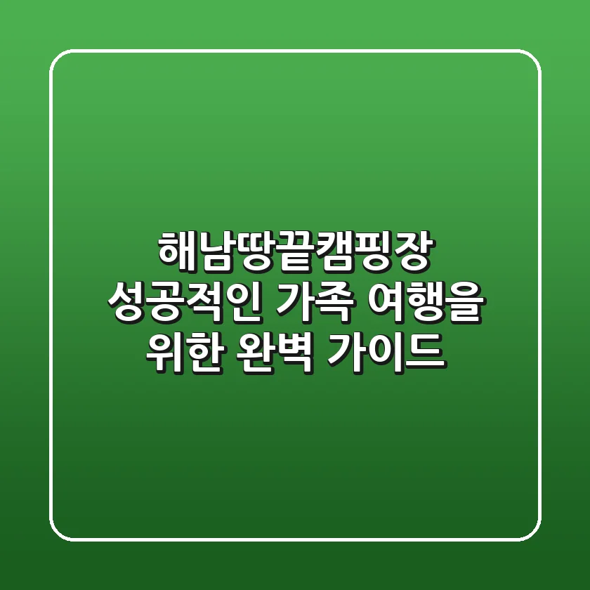 해남땅끝캠핑장, 성공적인 가족 여행을 위한 완벽 가이드