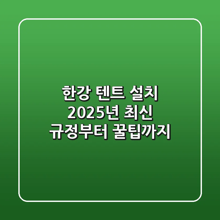 한강 텐트 설치, 2025년 최신 규정부터 꿀팁까지!