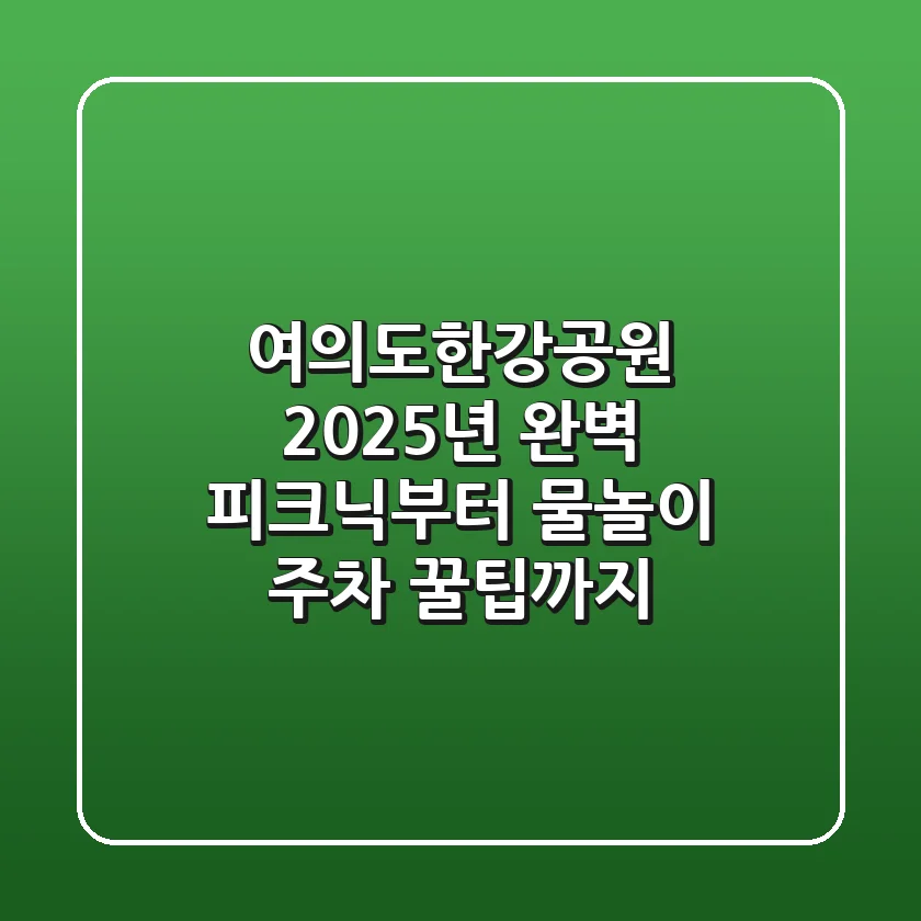 여의도한강공원: 2025년 완벽 피크닉부터 물놀이, 주차 꿀팁까지!