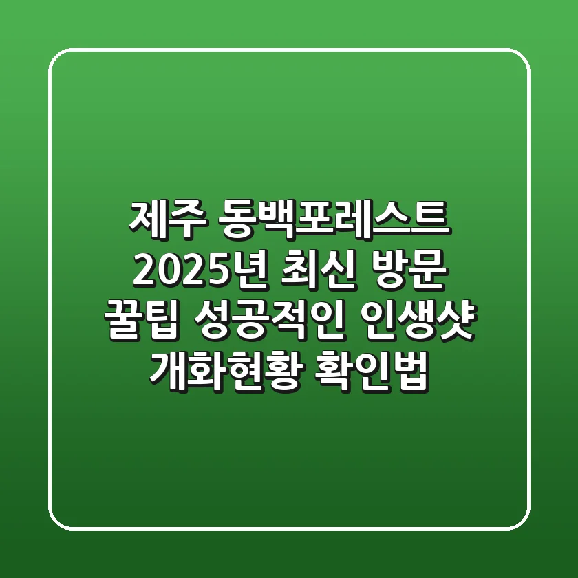 제주 동백포레스트, 2025년 최신 방문 꿀팁! 성공적인 인생샷 & 개화현황 확인법