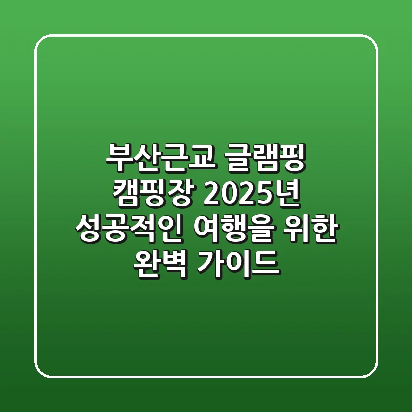 부산근교 글램핑 캠핑장, 2025년 성공적인 여행을 위한 완벽 가이드