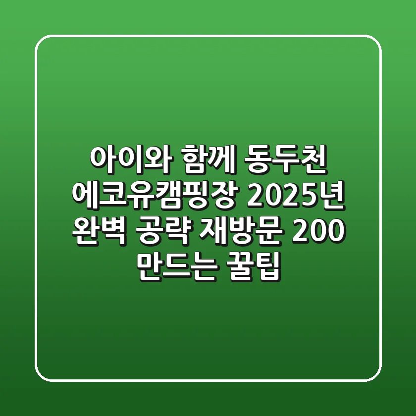 아이와 함께 동두천 에코유캠핑장 2025년 완벽 공략! (재방문 200% 만드는 꿀팁)